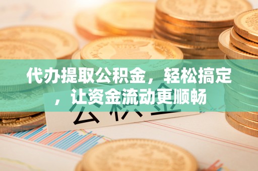 乌当代办提取公积金，轻松搞定，让资金流动更顺畅