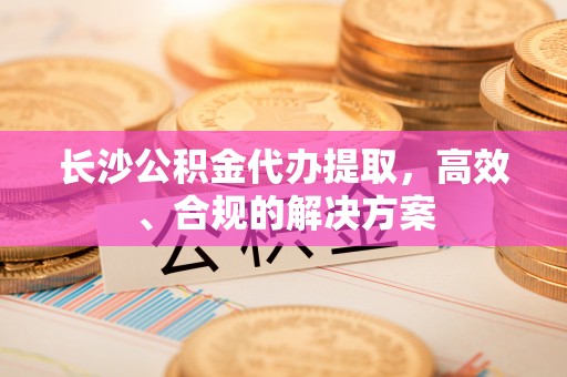 乌当长沙公积金代办提取，高效、合规的解决方案