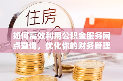 乌当如何高效利用公积金服务网点查询，优化你的财务管理