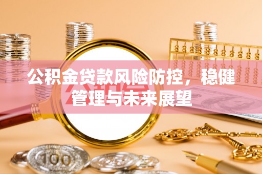 乌当公积金贷款风险防控，稳健管理与未来展望