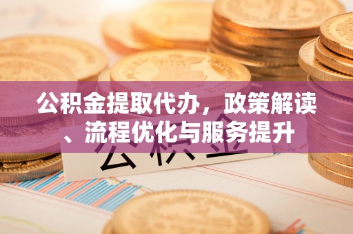 乌当公积金提取代办，政策解读、流程优化与服务提升