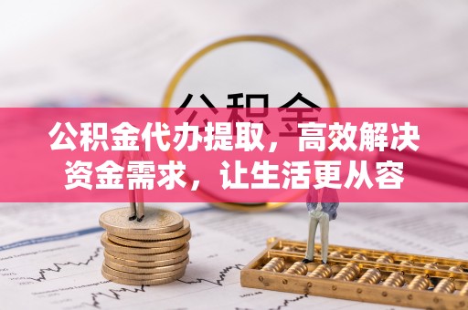 乌当公积金代办提取，高效解决资金需求，让生活更从容