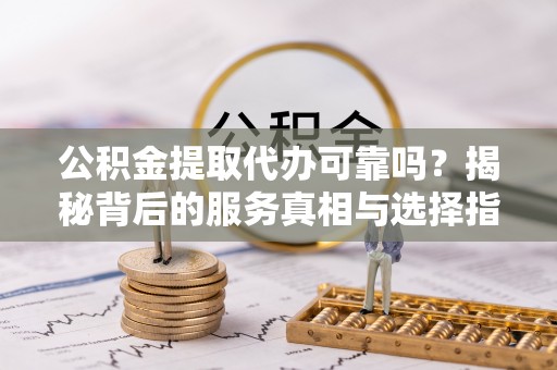 乌当公积金提取代办可靠吗？揭秘背后的服务真相与选择指南