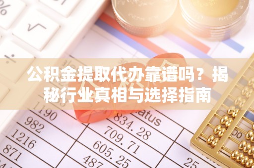 乌当公积金提取代办靠谱吗？揭秘行业真相与选择指南