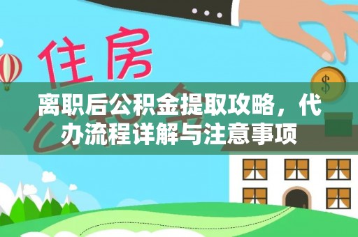 乌当离职后公积金提取攻略，代办流程详解与注意事项