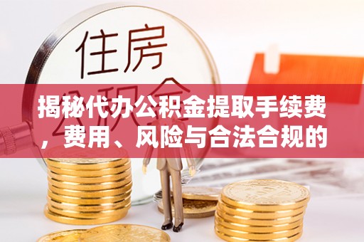 乌当揭秘代办公积金提取手续费，费用、风险与合法合规的全解析