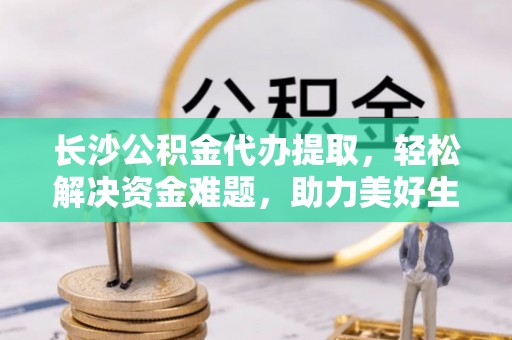 乌当长沙公积金代办提取，轻松解决资金难题，助力美好生活
