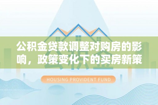 乌当公积金贷款调整对购房的影响，政策变化下的买房新策略