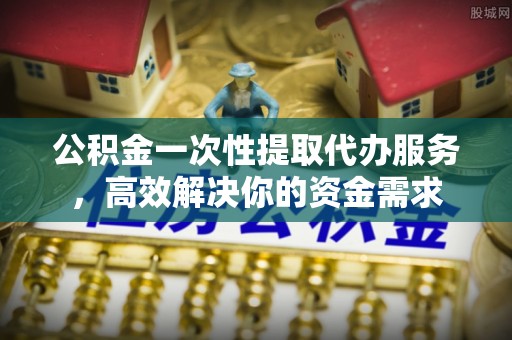 乌当公积金一次性提取代办服务，高效解决你的资金需求