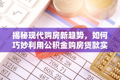 乌当揭秘现代购房新趋势，如何巧妙利用公积金购房贷款实现梦想家园