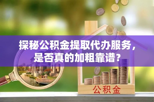 乌当探秘公积金提取代办服务，是否真的加粗靠谱？
