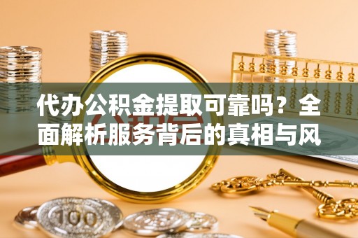 乌当代办公积金提取可靠吗？全面解析服务背后的真相与风险