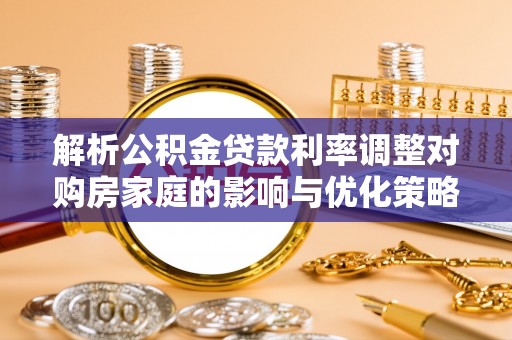 乌当解析公积金贷款利率调整对购房家庭的影响与优化策略
