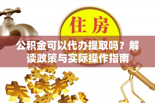 乌当公积金可以代办提取吗？解读政策与实际操作指南