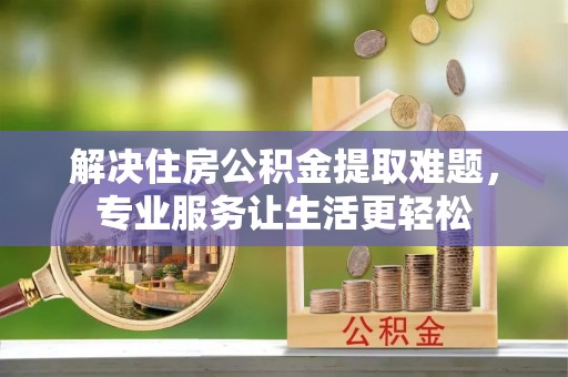 乌当解决住房公积金提取难题，专业服务让生活更轻松