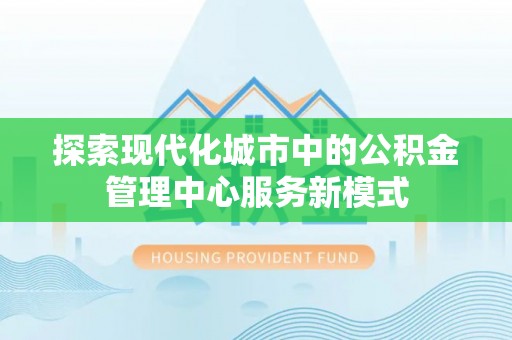 乌当探索现代化城市中的公积金管理中心服务新模式