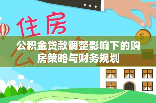 乌当公积金贷款调整影响下的购房策略与财务规划