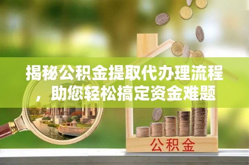 乌当揭秘公积金提取代办理流程，助您轻松搞定资金难题