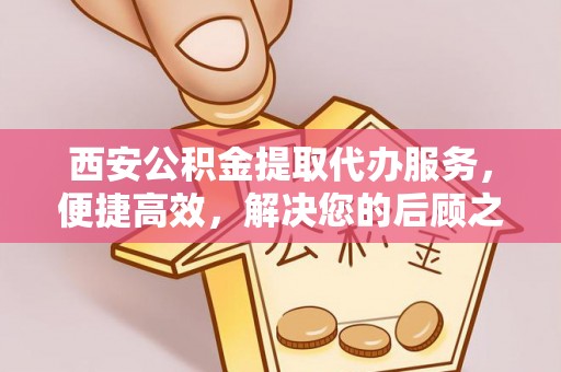 乌当西安公积金提取代办服务，便捷高效，解决您的后顾之忧