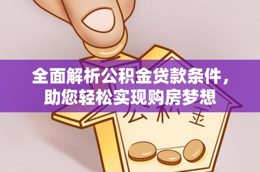 乌当全面解析公积金贷款条件，助您轻松实现购房梦想