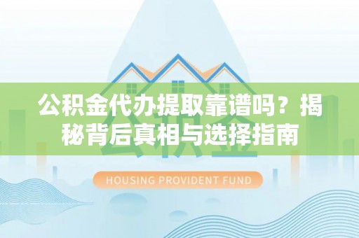 乌当公积金代办提取靠谱吗？揭秘背后真相与选择指南