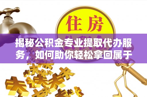 乌当揭秘公积金专业提取代办服务，如何助你轻松拿回属于你的资金