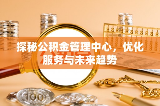 乌当探秘公积金管理中心，优化服务与未来趋势