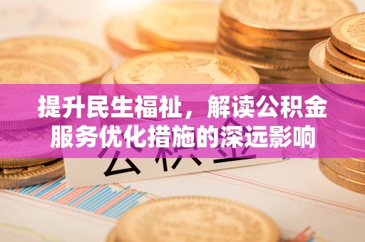 乌当提升民生福祉，解读公积金服务优化措施的深远影响