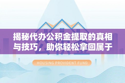 乌当揭秘代办公积金提取的真相与技巧，助你轻松拿回属于你的钱