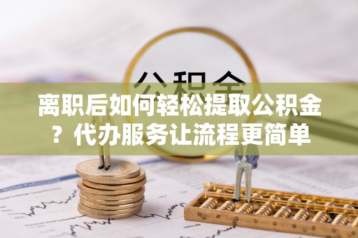 乌当离职后如何轻松提取公积金？代办服务让流程更简单