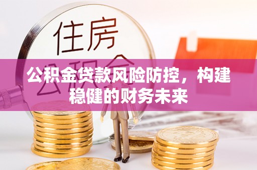 乌当公积金贷款风险防控，构建稳健的财务未来