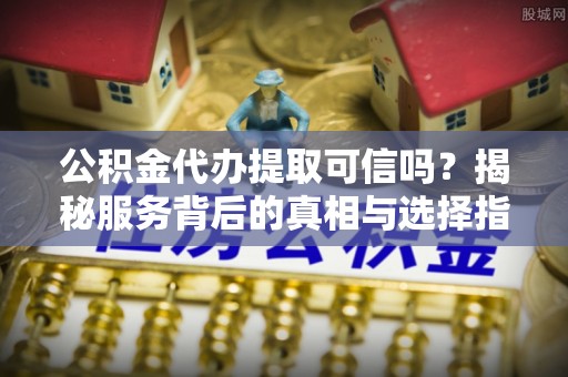 乌当公积金代办提取可信吗？揭秘服务背后的真相与选择指南