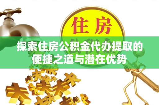 乌当探索住房公积金代办提取的便捷之道与潜在优势