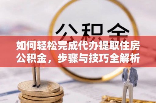 乌当如何轻松完成代办提取住房公积金，步骤与技巧全解析