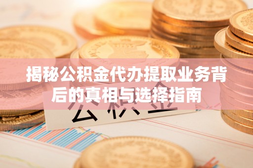 乌当揭秘公积金代办提取业务背后的真相与选择指南