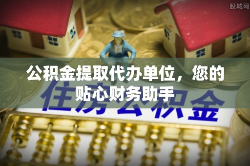 乌当公积金提取代办单位，您的贴心财务助手