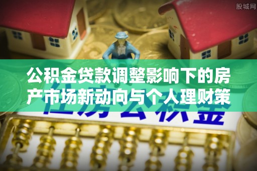 乌当公积金贷款调整影响下的房产市场新动向与个人理财策略