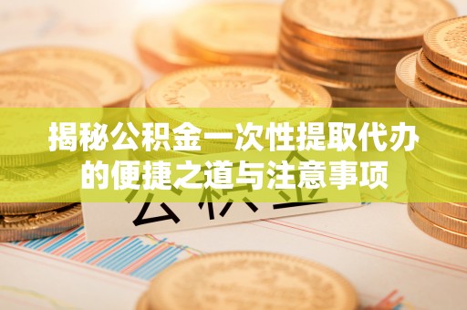 乌当揭秘公积金一次性提取代办的便捷之道与注意事项