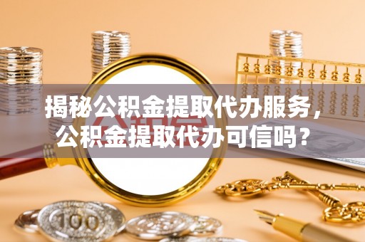 乌当揭秘公积金提取代办服务，公积金提取代办可信吗？