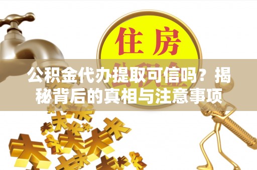 乌当公积金代办提取可信吗？揭秘背后的真相与注意事项
