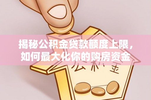 乌当揭秘公积金贷款额度上限，如何最大化你的购房资金