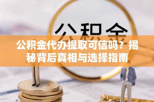 乌当公积金代办提取可信吗？揭秘背后真相与选择指南