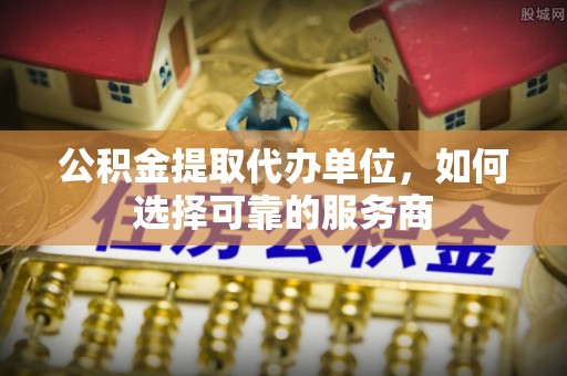 乌当公积金提取代办单位，如何选择可靠的服务商
