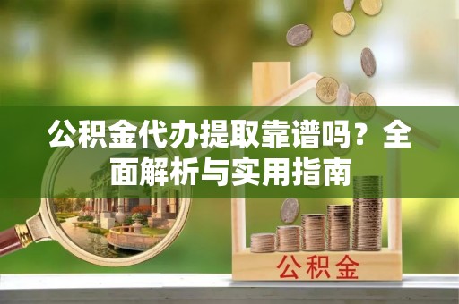 乌当公积金代办提取靠谱吗？全面解析与实用指南