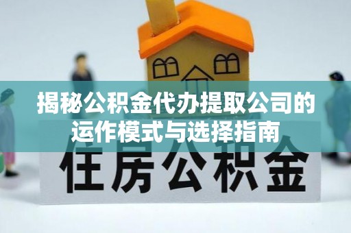 乌当揭秘公积金代办提取公司的运作模式与选择指南