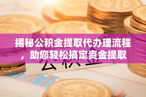 乌当揭秘公积金提取代办理流程，助您轻松搞定资金提取