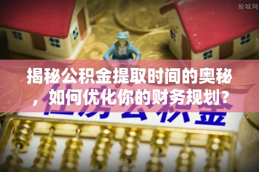 乌当揭秘公积金提取时间的奥秘，如何优化你的财务规划？