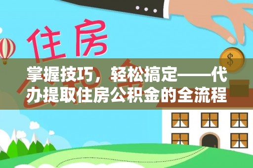 乌当掌握技巧，轻松搞定——代办提取住房公积金的全流程解析