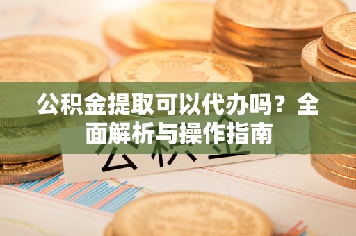 乌当公积金提取可以代办吗？全面解析与操作指南