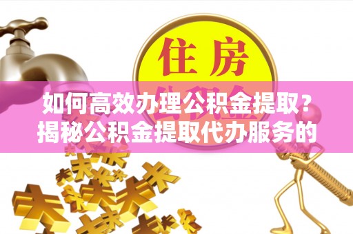 乌当如何高效办理公积金提取？揭秘公积金提取代办服务的优势与注意事项